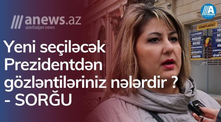 Yeni seçiləcək Prezidentdən nə gözləyirsiniz? - SORĞU/VİDEO