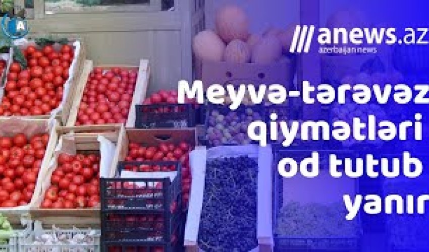 Meyvə-tərəvəz qiymətləri od tutub yanır- VİDEO