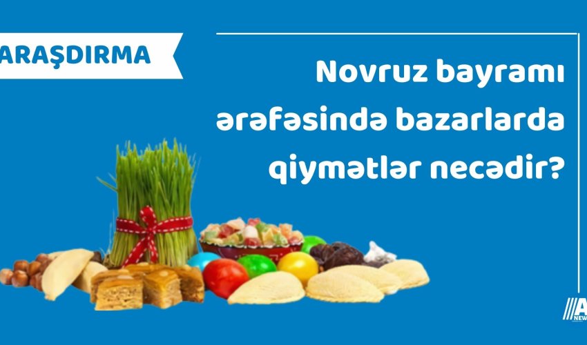 Novruz bayramı ərəfəsində bazarlarda qiymətlər necədir? - ARAŞDIRMA