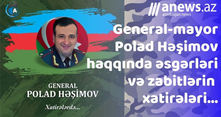 General-mayor Polad Həşimov haqqında əsgərlərinin və zabitlərin xatirələri... - VİDEO