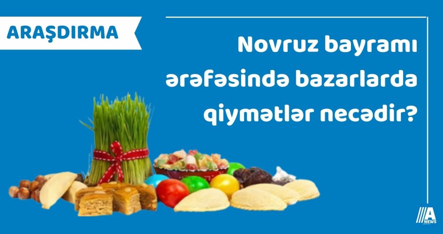 Novruz bayramı ərəfəsində bazarlarda qiymətlər necədir? - ARAŞDIRMA