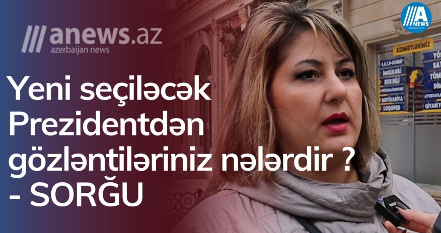 Yeni seçiləcək Prezidentdən nə gözləyirsiniz? - SORĞU/VİDEO