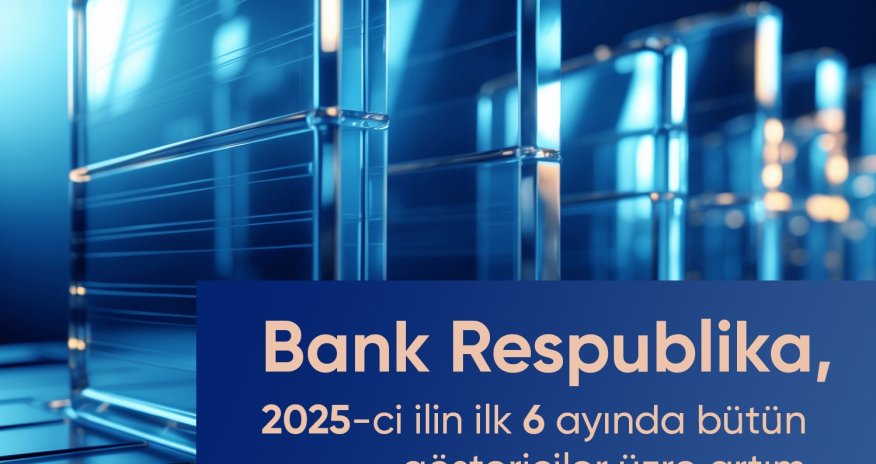 Bank Respublika cari ilin birinci yarımilliyi üzrə bütün əsas maliyyə göstəriciləri üzrə artım nümayiş etdirib
